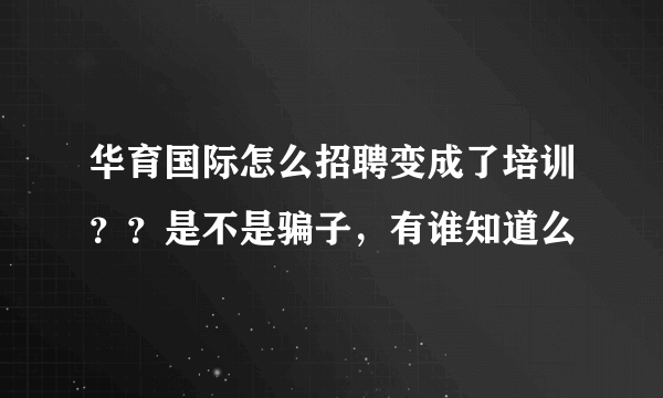 华育国际怎么招聘变成了培训？？是不是骗子，有谁知道么