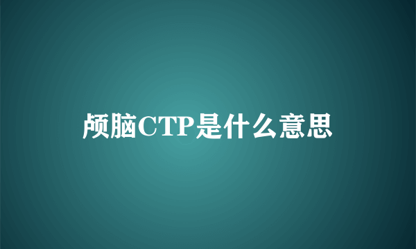 颅脑CTP是什么意思