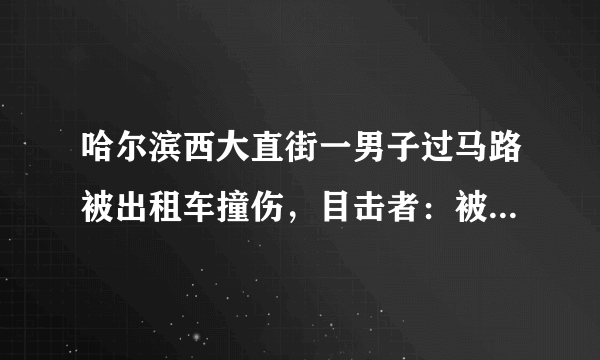 哈尔滨西大直街一男子过马路被出租车撞伤，目击者：被撞男子浑身酒味, 你怎么看？