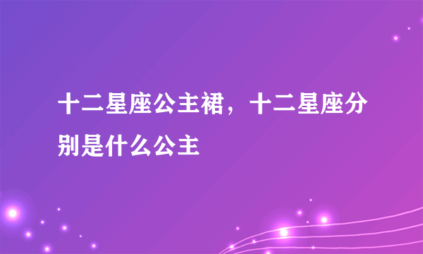 十二星座公主裙，十二星座分别是什么公主