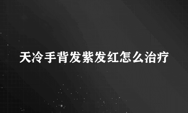 天冷手背发紫发红怎么治疗