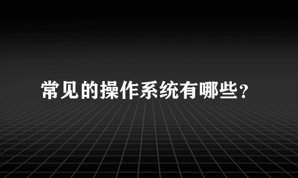 常见的操作系统有哪些？