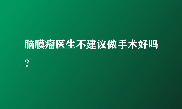 脑膜瘤医生不建议做手术好吗？