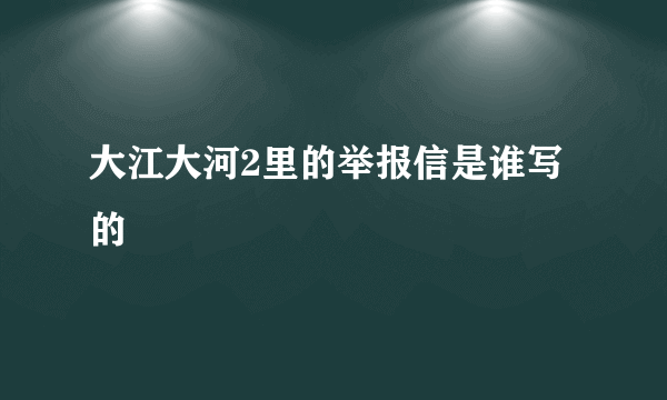 大江大河2里的举报信是谁写的