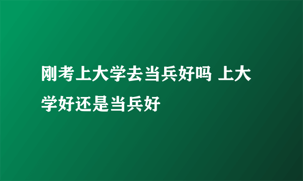 刚考上大学去当兵好吗 上大学好还是当兵好