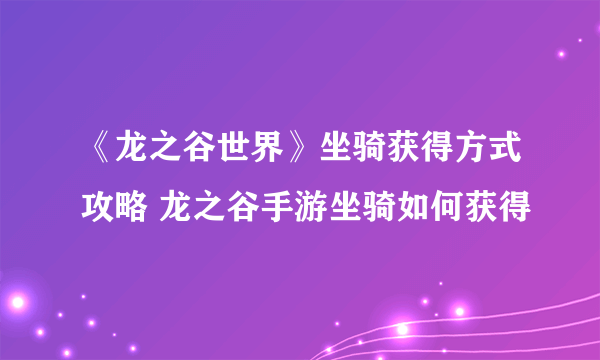 《龙之谷世界》坐骑获得方式攻略 龙之谷手游坐骑如何获得