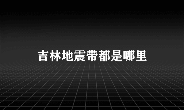 吉林地震带都是哪里