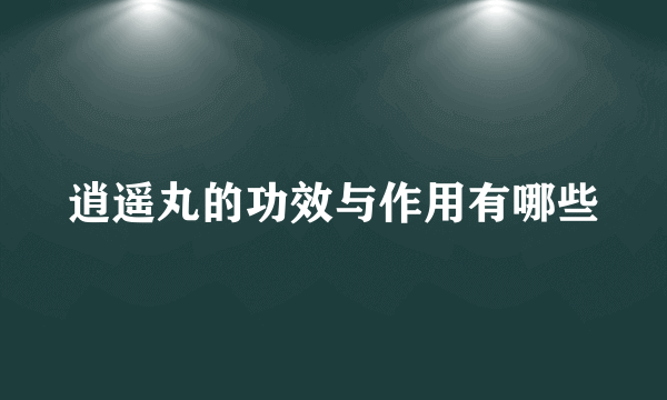 逍遥丸的功效与作用有哪些