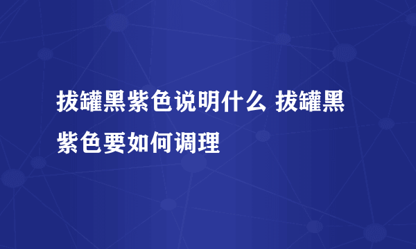 拔罐黑紫色说明什么 拔罐黑紫色要如何调理