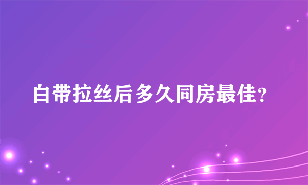 白带拉丝后多久同房最佳？