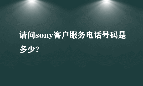 请问sony客户服务电话号码是多少?