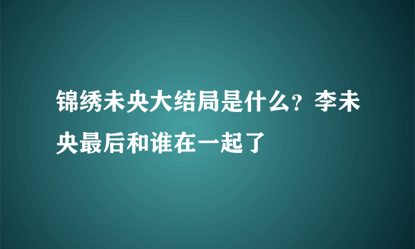 锦绣未央大结局是什么？李未央最后和谁在一起了