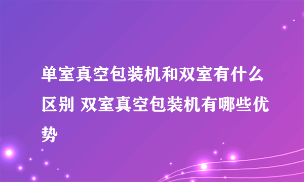 单室真空包装机和双室有什么区别 双室真空包装机有哪些优势