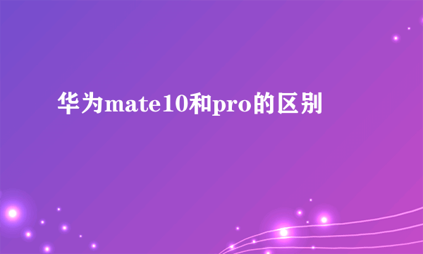 华为mate10和pro的区别