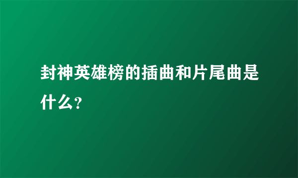 封神英雄榜的插曲和片尾曲是什么？