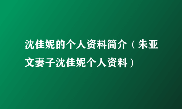 沈佳妮的个人资料简介（朱亚文妻子沈佳妮个人资料）