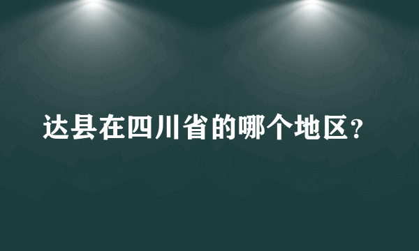 达县在四川省的哪个地区？