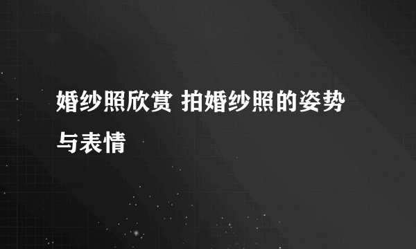 婚纱照欣赏 拍婚纱照的姿势与表情