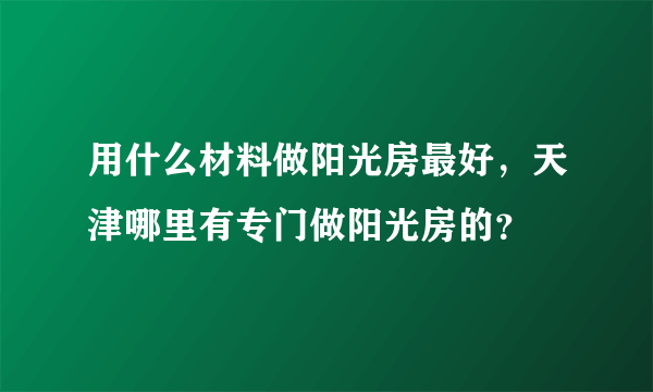 用什么材料做阳光房最好，天津哪里有专门做阳光房的？