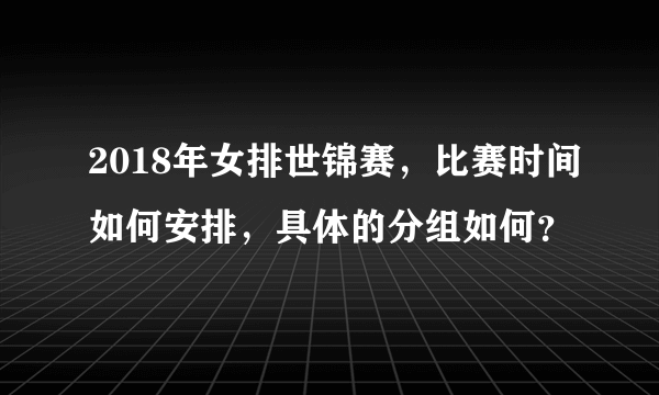 2018年女排世锦赛，比赛时间如何安排，具体的分组如何？