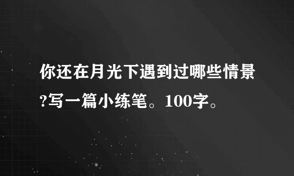 你还在月光下遇到过哪些情景?写一篇小练笔。100字。