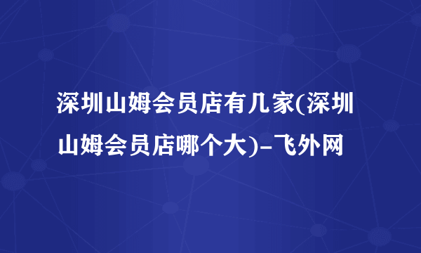 深圳山姆会员店有几家(深圳山姆会员店哪个大)-飞外网