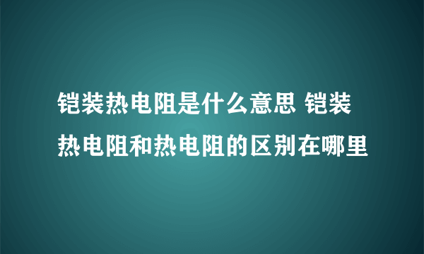 铠装热电阻是什么意思 铠装热电阻和热电阻的区别在哪里