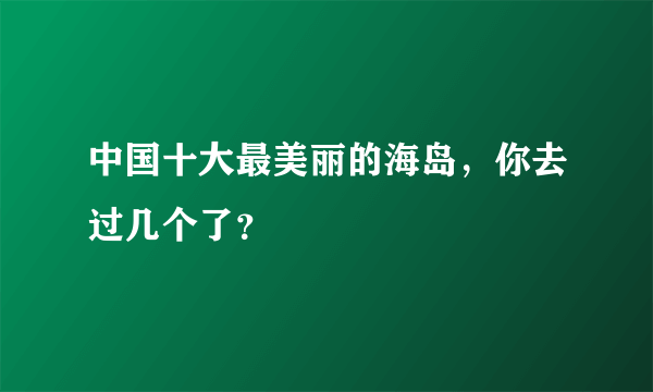 中国十大最美丽的海岛，你去过几个了？