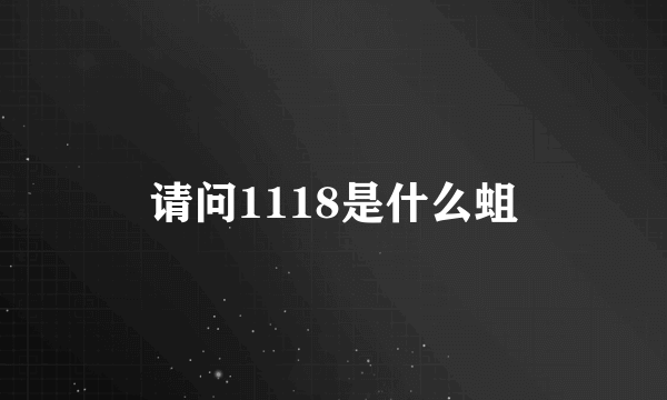 请问1118是什么蛆