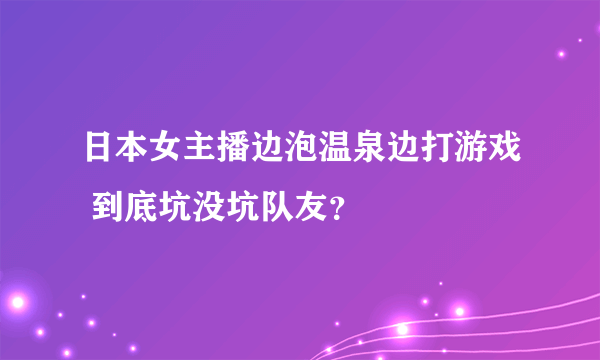 日本女主播边泡温泉边打游戏 到底坑没坑队友？