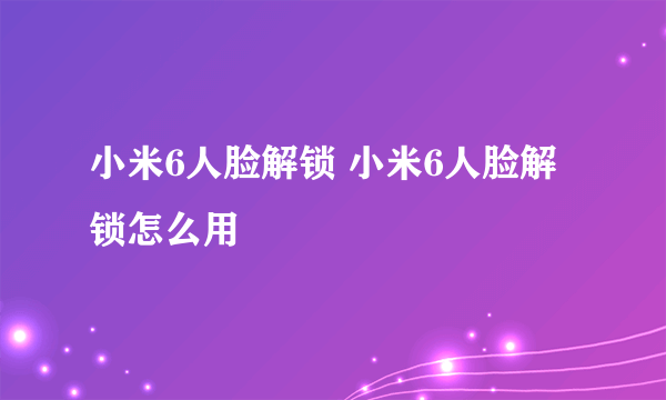 小米6人脸解锁 小米6人脸解锁怎么用