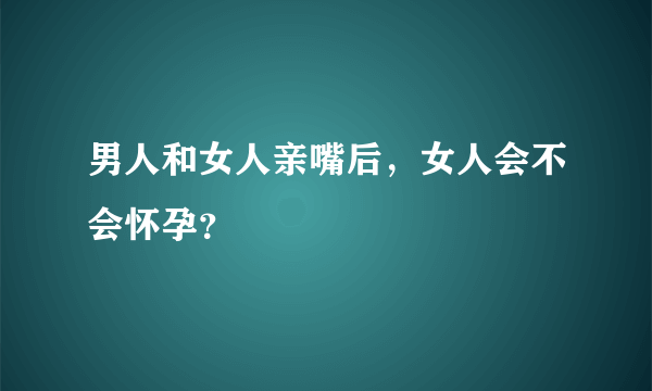 男人和女人亲嘴后，女人会不会怀孕？