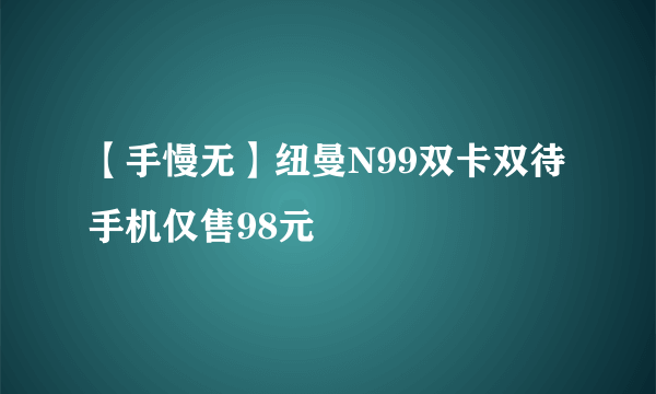 【手慢无】纽曼N99双卡双待手机仅售98元