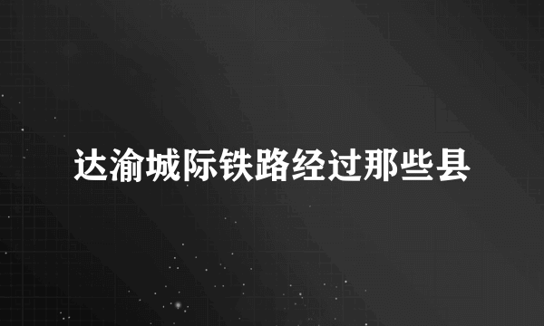 达渝城际铁路经过那些县