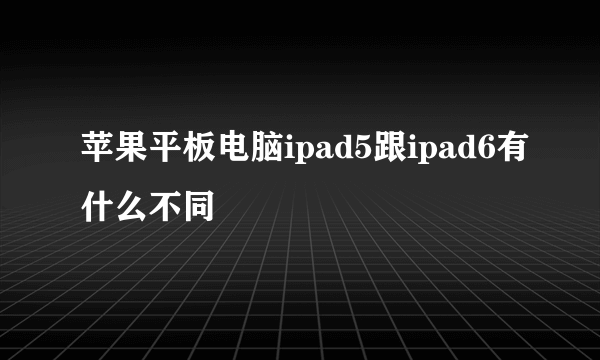 苹果平板电脑ipad5跟ipad6有什么不同