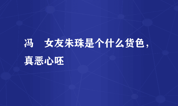 冯喆女友朱珠是个什么货色，真恶心呸