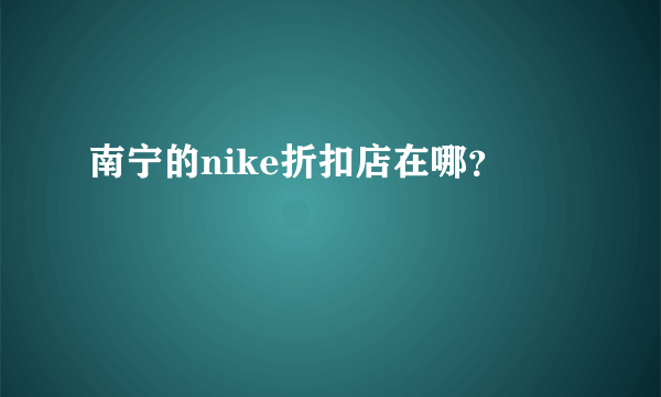 南宁的nike折扣店在哪？