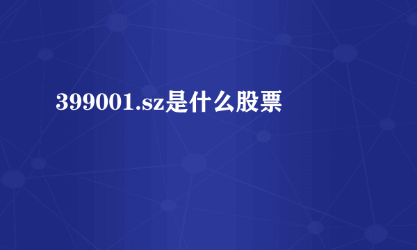 399001.sz是什么股票