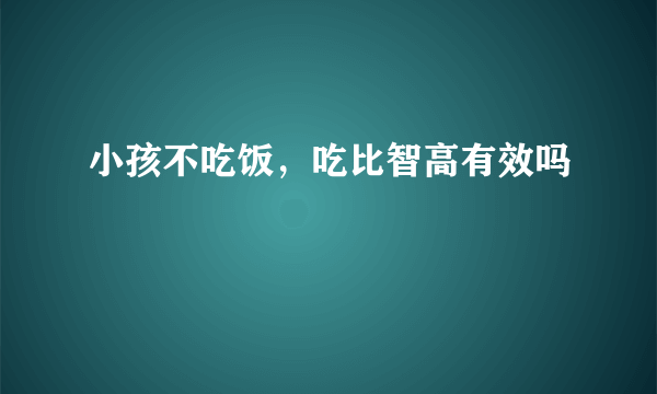 小孩不吃饭，吃比智高有效吗