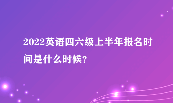 2022英语四六级上半年报名时间是什么时候？