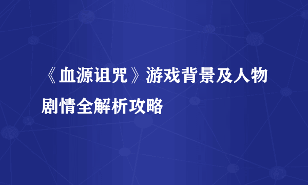 《血源诅咒》游戏背景及人物剧情全解析攻略