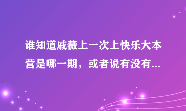 谁知道戚薇上一次上快乐大本营是哪一期，或者说有没有上过大本营？