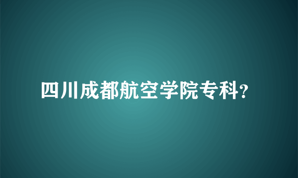 四川成都航空学院专科？