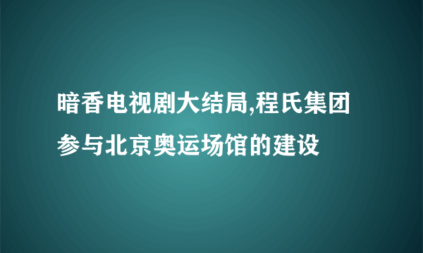 暗香电视剧大结局,程氏集团参与北京奥运场馆的建设