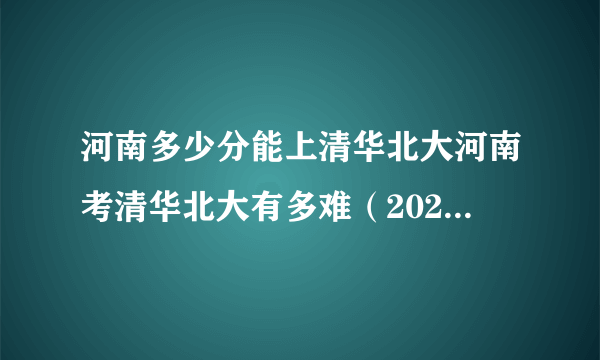 河南多少分能上清华北大河南考清华北大有多难（2023参考）