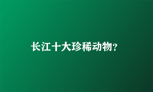 长江十大珍稀动物？