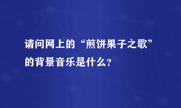 请问网上的“煎饼果子之歌”的背景音乐是什么？