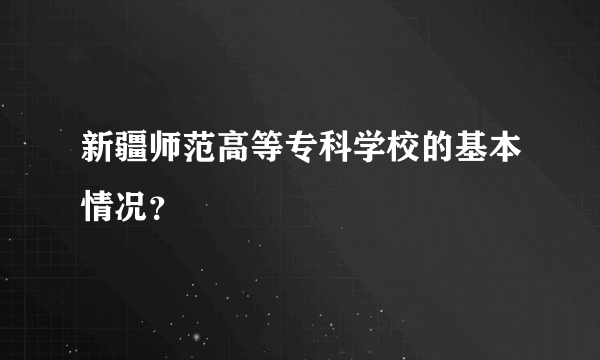 新疆师范高等专科学校的基本情况？