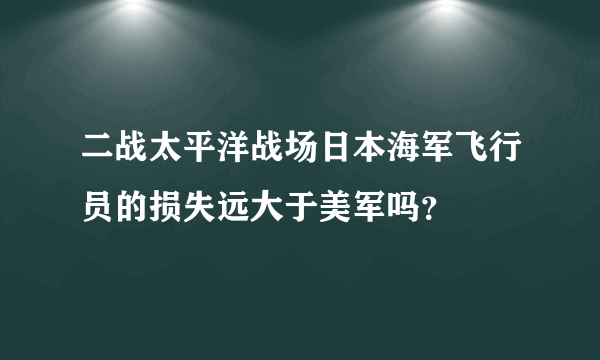 二战太平洋战场日本海军飞行员的损失远大于美军吗？