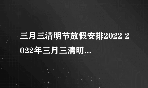 三月三清明节放假安排2022 2022年三月三清明节怎么调休